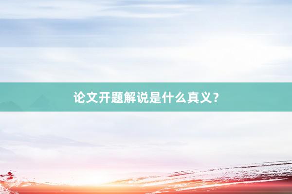 论文开题解说是什么真义?