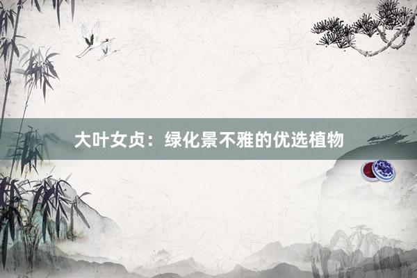大叶女贞：绿化景不雅的优选植物