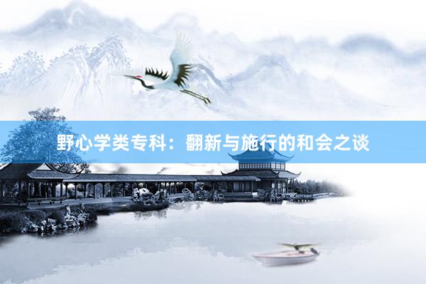 野心学类专科：翻新与施行的和会之谈