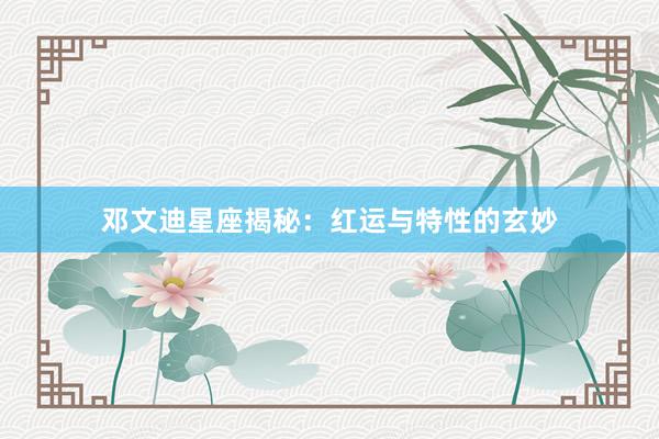 邓文迪星座揭秘：红运与特性的玄妙