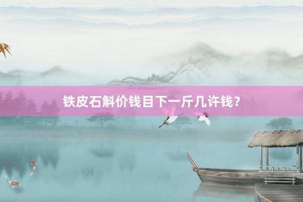 铁皮石斛价钱目下一斤几许钱？