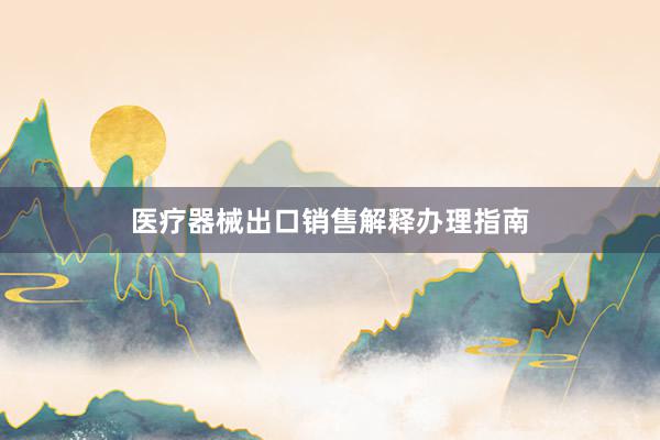医疗器械出口销售解释办理指南