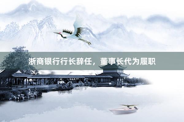 浙商银行行长辞任，董事长代为履职
