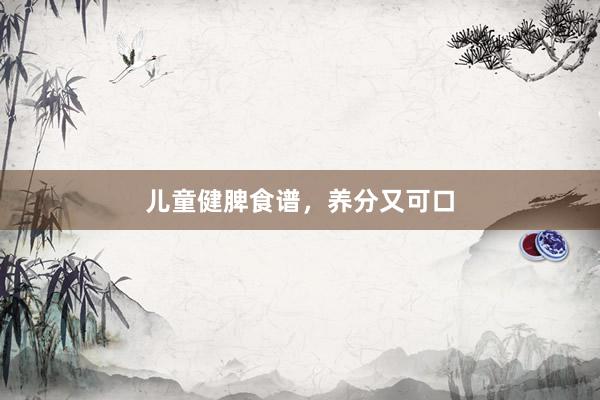 儿童健脾食谱，养分又可口